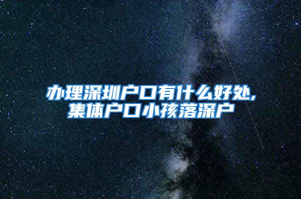 办理深圳户口有什么好处,集体户口小孩落深户