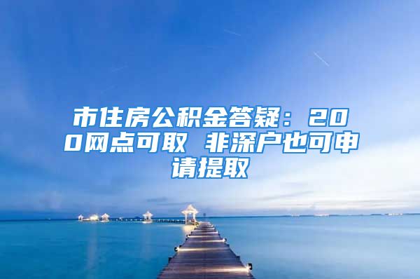 市住房公积金答疑：200网点可取 非深户也可申请提取