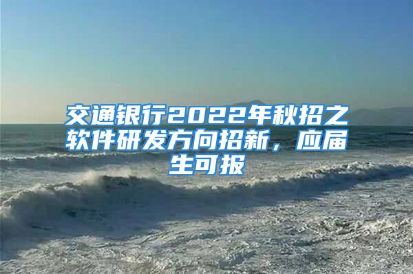 交通银行2022年秋招之软件研发方向招新，应届生可报