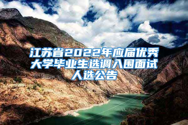 江苏省2022年应届优秀大学毕业生选调入围面试人选公告