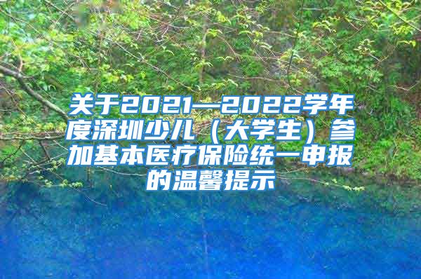 关于2021—2022学年度深圳少儿（大学生）参加基本医疗保险统一申报的温馨提示