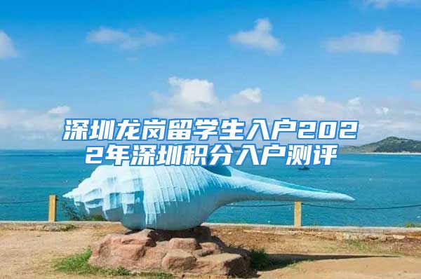 深圳龙岗留学生入户2022年深圳积分入户测评