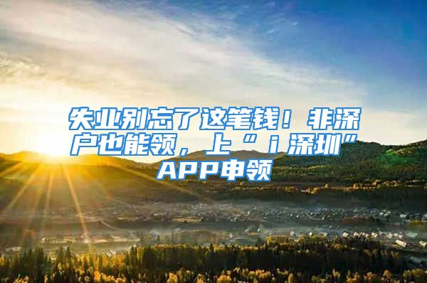 失业别忘了这笔钱！非深户也能领，上“ｉ深圳”APP申领