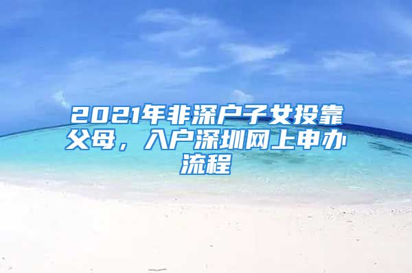 2021年非深户子女投靠父母，入户深圳网上申办流程