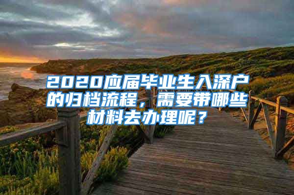 2020应届毕业生入深户的归档流程，需要带哪些材料去办理呢？