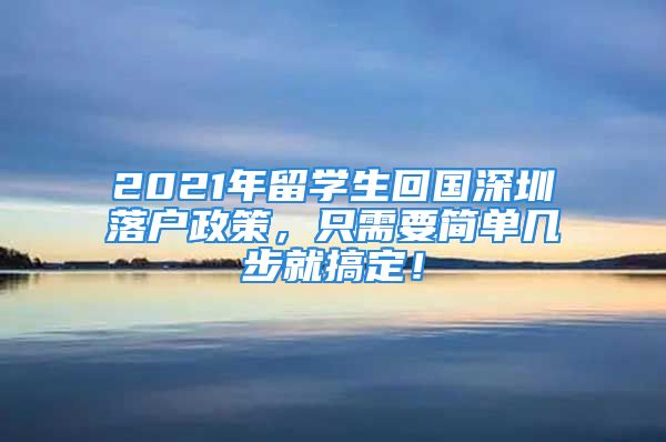 2021年留学生回国深圳落户政策，只需要简单几步就搞定！