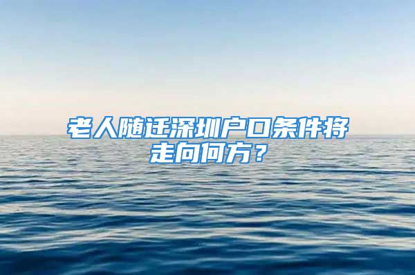 老人随迁深圳户口条件将走向何方？