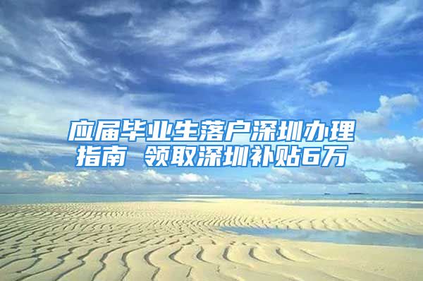 应届毕业生落户深圳办理指南 领取深圳补贴6万