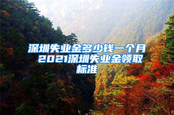 深圳失业金多少钱一个月 2021深圳失业金领取标准