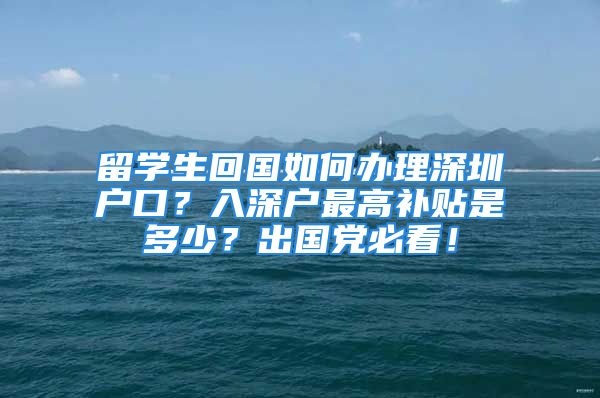 留学生回国如何办理深圳户口？入深户最高补贴是多少？出国党必看！