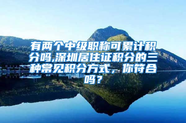 有两个中级职称可累计积分吗,深圳居住证积分的三种常见积分方式，你符合吗？