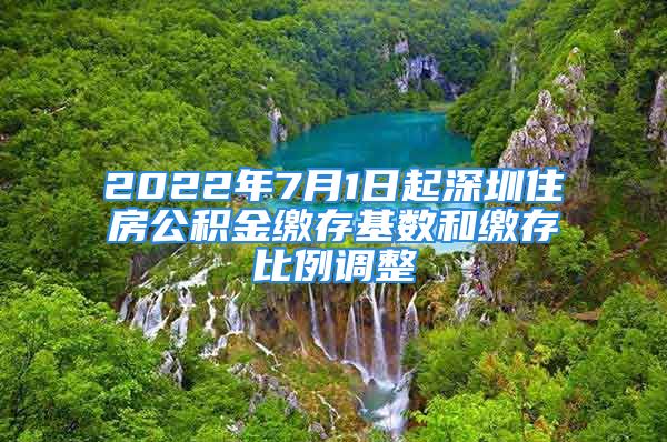 2022年7月1日起深圳住房公积金缴存基数和缴存比例调整