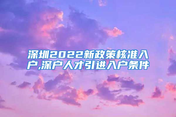 深圳2022新政策核准入户,深户人才引进入户条件