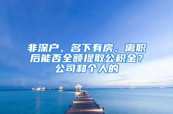 非深户，名下有房，离职后能否全额提取公积金？公司和个人的