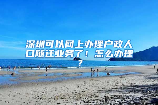 深圳可以网上办理户政人口随迁业务了！怎么办理？