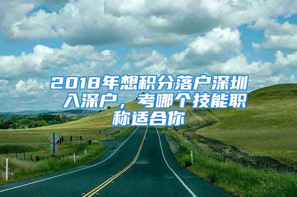 2018年想积分落户深圳 入深户，考哪个技能职称适合你