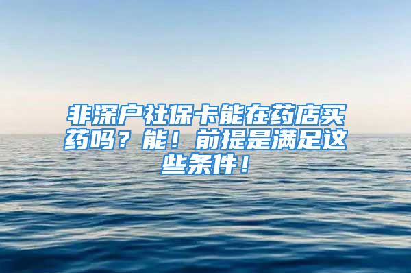 非深户社保卡能在药店买药吗？能！前提是满足这些条件！