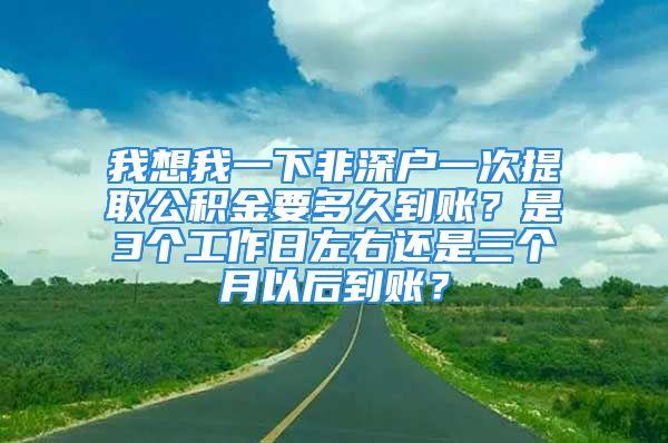 我想我一下非深户一次提取公积金要多久到账？是3个工作日左右还是三个月以后到账？