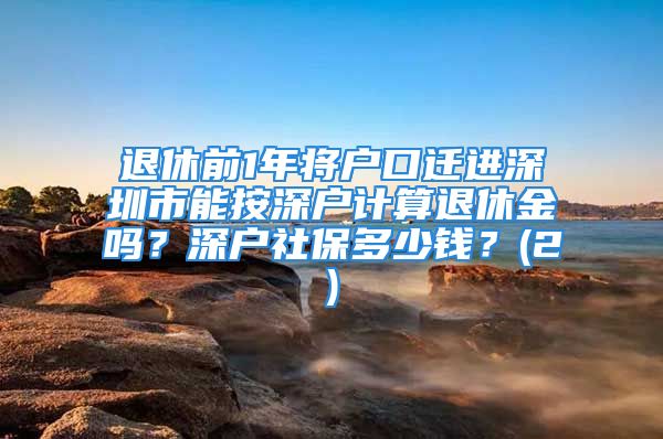 退休前1年将户口迁进深圳市能按深户计算退休金吗？深户社保多少钱？(2)