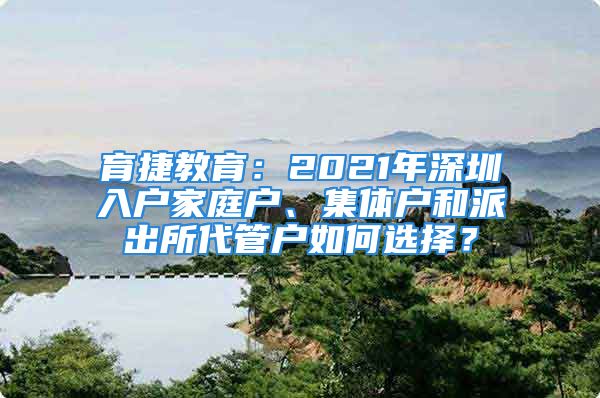 育捷教育：2021年深圳入户家庭户、集体户和派出所代管户如何选择？