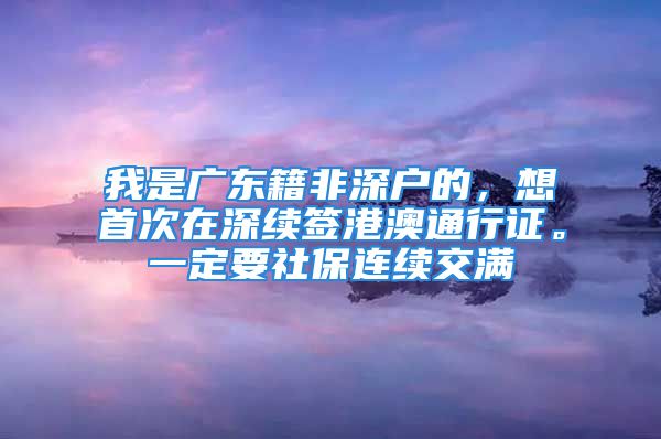 我是广东籍非深户的，想首次在深续签港澳通行证。一定要社保连续交满