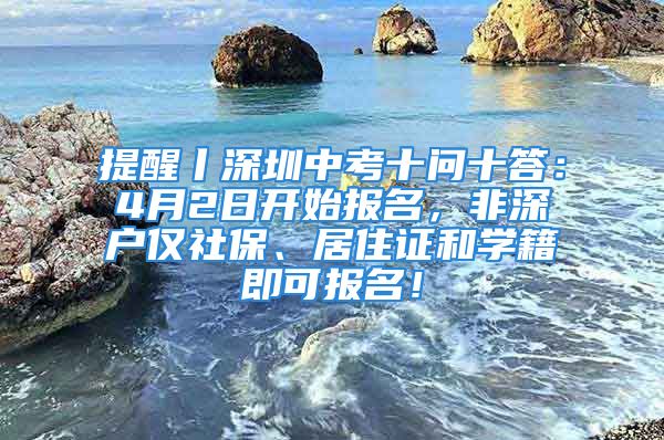 提醒丨深圳中考十问十答：4月2日开始报名，非深户仅社保、居住证和学籍即可报名！