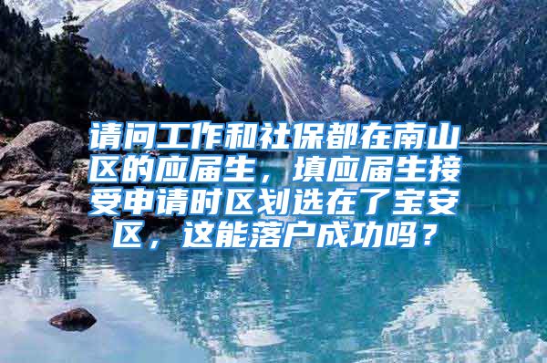 请问工作和社保都在南山区的应届生，填应届生接受申请时区划选在了宝安区，这能落户成功吗？