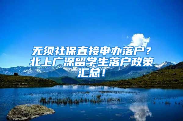 无须社保直接申办落户？北上广深留学生落户政策汇总！