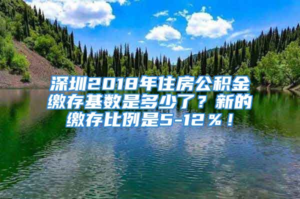 深圳2018年住房公积金缴存基数是多少了？新的缴存比例是5-12％！