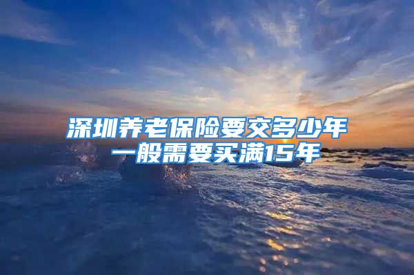 深圳养老保险要交多少年 一般需要买满15年