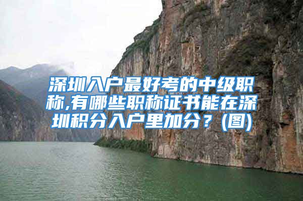 深圳入户最好考的中级职称,有哪些职称证书能在深圳积分入户里加分？(图)