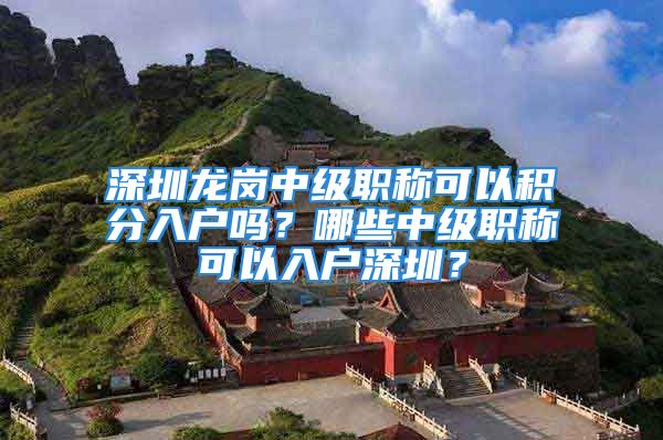 深圳龙岗中级职称可以积分入户吗？哪些中级职称可以入户深圳？