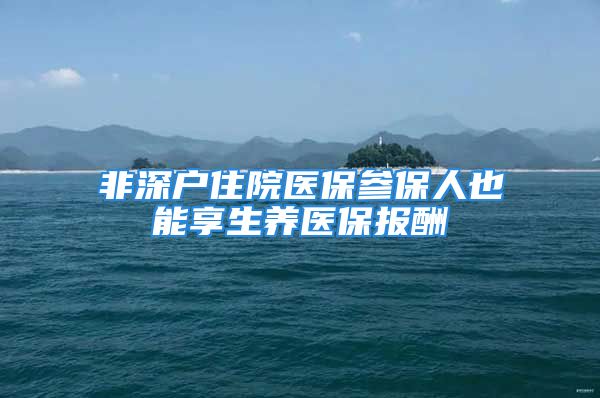 非深户住院医保参保人也能享生养医保报酬