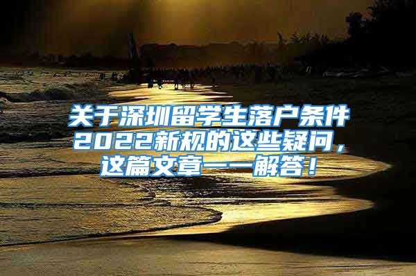 关于深圳留学生落户条件2022新规的这些疑问，这篇文章一一解答！