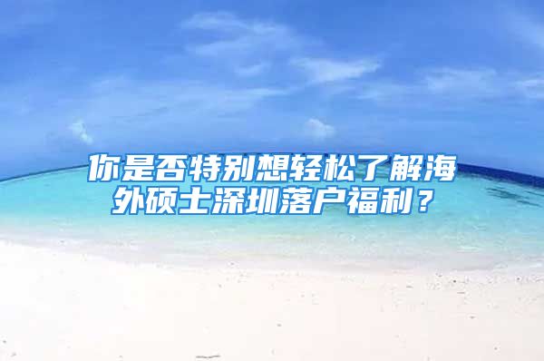 你是否特别想轻松了解海外硕士深圳落户福利？