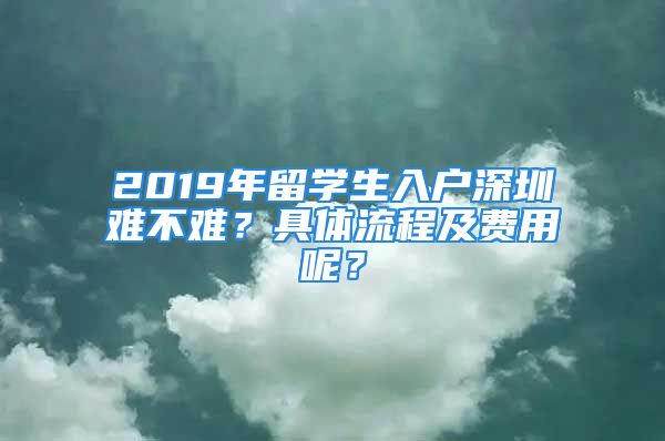 2019年留学生入户深圳难不难？具体流程及费用呢？