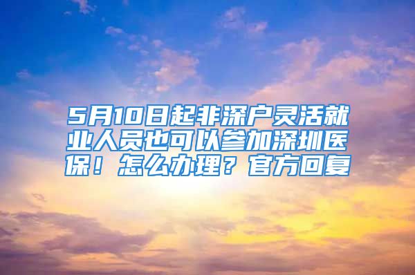 5月10日起非深户灵活就业人员也可以参加深圳医保！怎么办理？官方回复