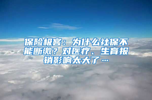 保险极客：为什么社保不能断缴？对医疗、生育报销影响太大了…