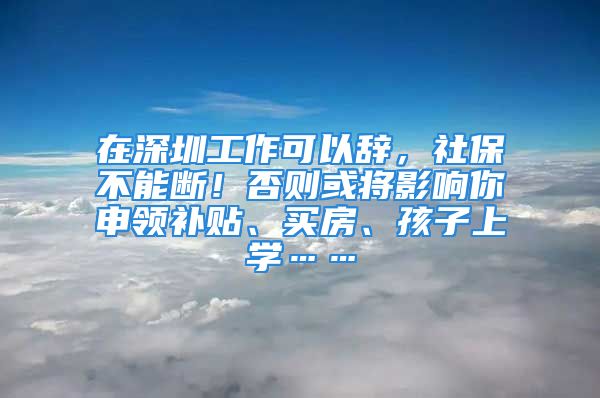 在深圳工作可以辞，社保不能断！否则或将影响你申领补贴、买房、孩子上学……