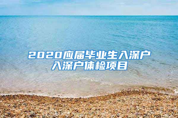 2020应届毕业生入深户入深户体检项目