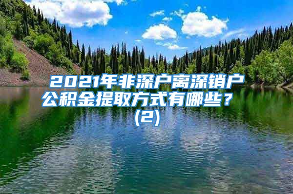 2021年非深户离深销户公积金提取方式有哪些？ (2)