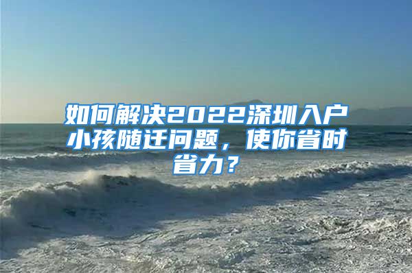 如何解决2022深圳入户小孩随迁问题，使你省时省力？