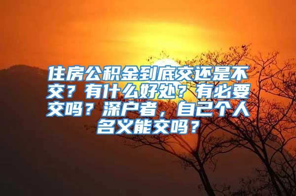 住房公积金到底交还是不交？有什么好处？有必要交吗？深户者，自己个人名义能交吗？