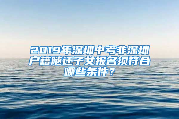 2019年深圳中考非深圳户籍随迁子女报名须符合哪些条件？