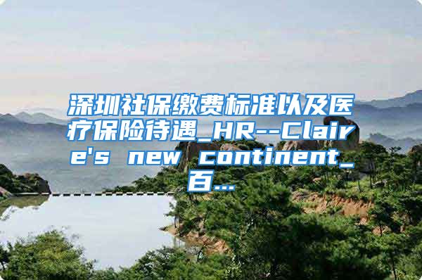 深圳社保缴费标准以及医疗保险待遇_HR--Claire's new continent_百...