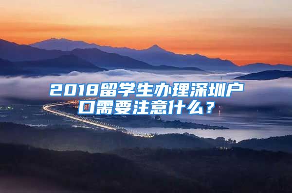 2018留学生办理深圳户口需要注意什么？