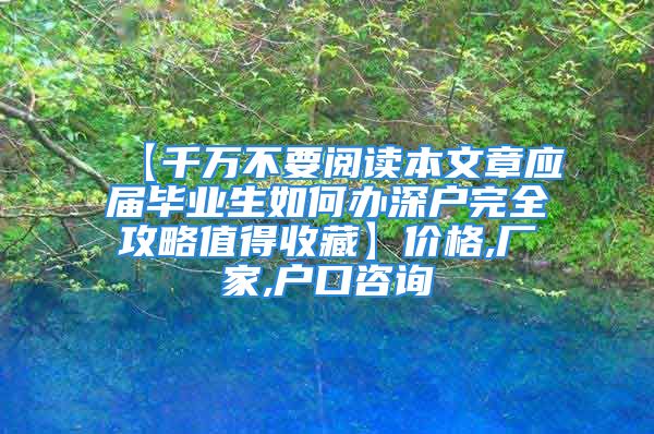 【千万不要阅读本文章应届毕业生如何办深户完全攻略值得收藏】价格,厂家,户口咨询