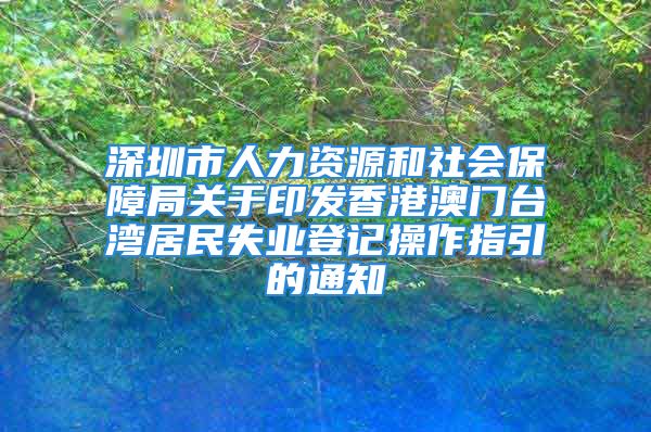 深圳市人力资源和社会保障局关于印发香港澳门台湾居民失业登记操作指引的通知