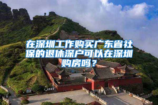 在深圳工作购买广东省社保的退休深户可以在深圳购房吗？