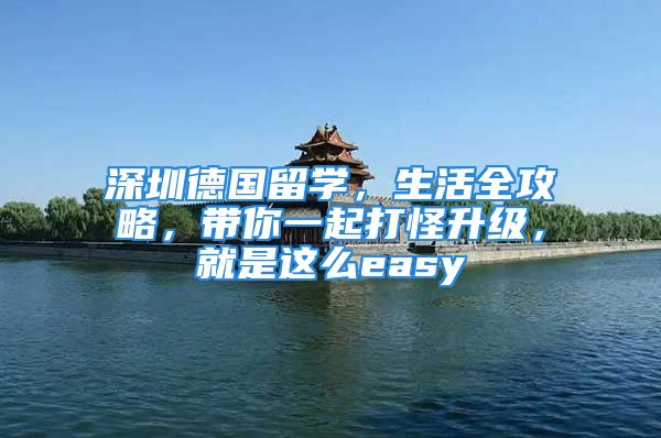 深圳德国留学，生活全攻略，带你一起打怪升级，就是这么easy